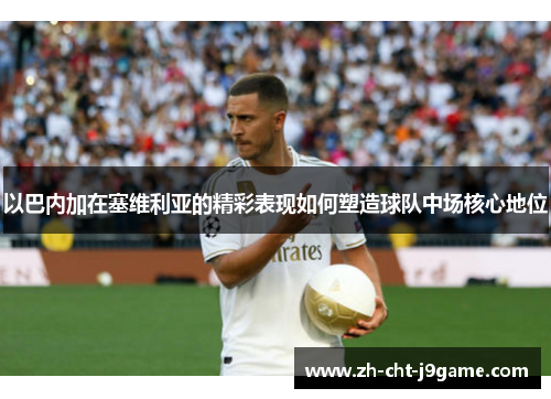 以巴内加在塞维利亚的精彩表现如何塑造球队中场核心地位