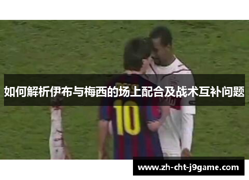 如何解析伊布与梅西的场上配合及战术互补问题