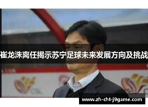 崔龙洙离任揭示苏宁足球未来发展方向及挑战