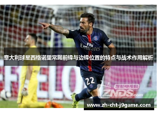 意大利球星西格诺里常踢前锋与边锋位置的特点与战术作用解析