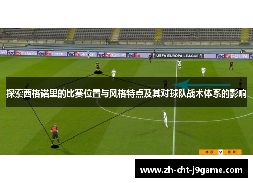 探索西格诺里的比赛位置与风格特点及其对球队战术体系的影响