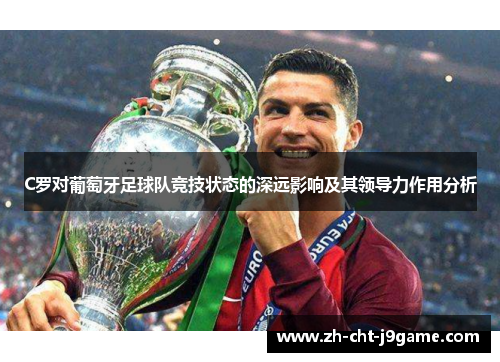 C罗对葡萄牙足球队竞技状态的深远影响及其领导力作用分析
