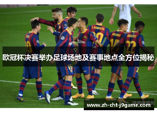 欧冠杯决赛举办足球场地及赛事地点全方位揭秘