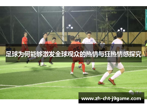 足球为何能够激发全球观众的热情与狂热情感探究