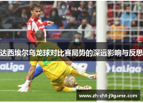 达西埃尔乌龙球对比赛局势的深远影响与反思
