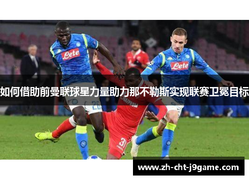 如何借助前曼联球星力量助力那不勒斯实现联赛卫冕目标