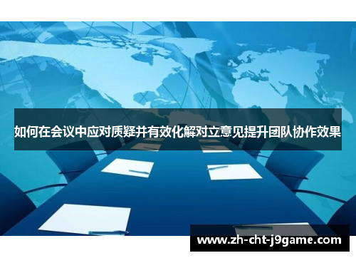 如何在会议中应对质疑并有效化解对立意见提升团队协作效果