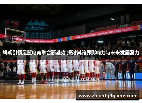 姚明引领足篮电竞融合新趋势 探讨其跨界影响力与未来发展潜力