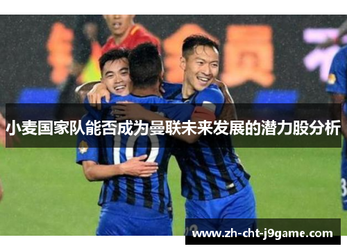 小麦国家队能否成为曼联未来发展的潜力股分析