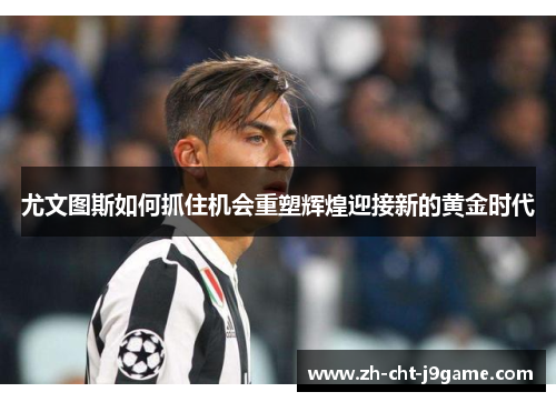 尤文图斯如何抓住机会重塑辉煌迎接新的黄金时代