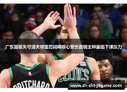 广东篮板失守洛夫顿重罚同曦核心受伤首钢主帅面临下课压力