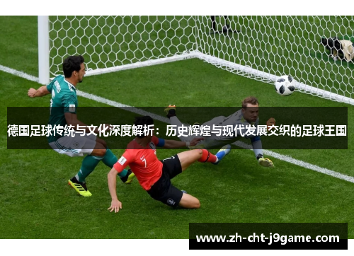 德国足球传统与文化深度解析：历史辉煌与现代发展交织的足球王国