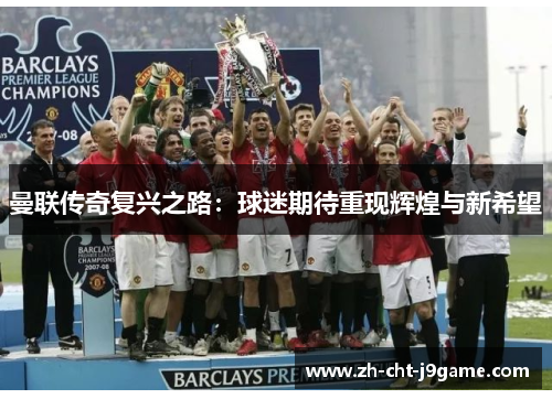 曼联传奇复兴之路：球迷期待重现辉煌与新希望