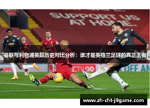 曼联与利物浦英超历史对比分析：谁才是英格兰足球的真正王者
