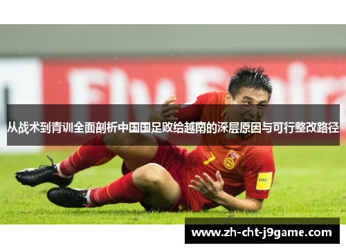 从战术到青训全面剖析中国国足败给越南的深层原因与可行整改路径