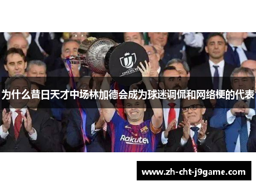 为什么昔日天才中场林加德会成为球迷调侃和网络梗的代表