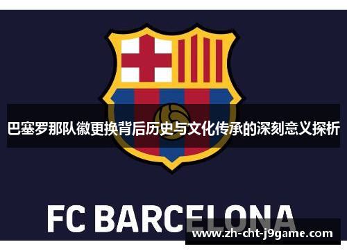 巴塞罗那队徽更换背后历史与文化传承的深刻意义探析 巴塞罗那队徽更换背后历史与文化传承的深刻意义探析