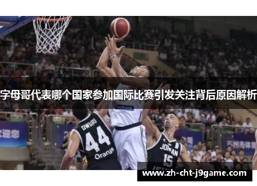 字母哥代表哪个国家参加国际比赛引发关注背后原因解析