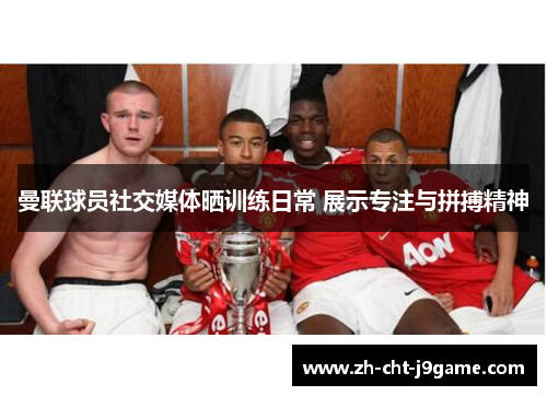 曼联球员社交媒体晒训练日常 展示专注与拼搏精神 曼联球员社交媒体晒训练日常 展示专注与拼搏精神
