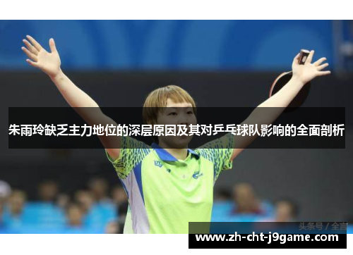 朱雨玲缺乏主力地位的深层原因及其对乒乓球队影响的全面剖析 朱雨玲缺乏主力地位的深层原因及其对乒乓球队影响的全面剖析