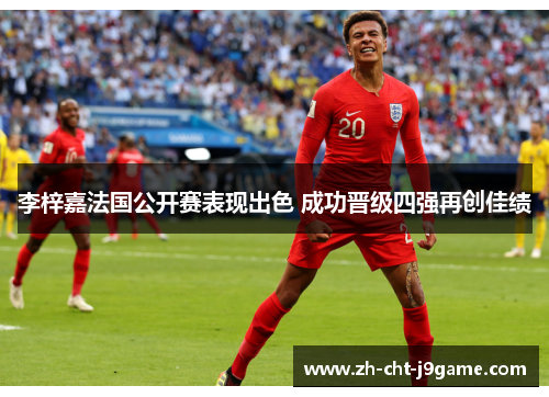 李梓嘉法国公开赛表现出色 成功晋级四强再创佳绩 李梓嘉法国公开赛表现出色 成功晋级四强再创佳绩