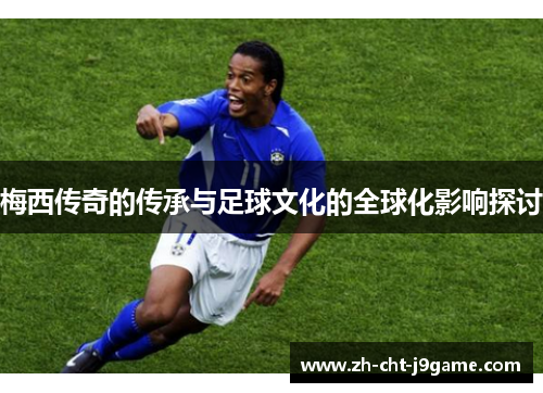 梅西传奇的传承与足球文化的全球化影响探讨 梅西传奇的传承与足球文化的全球化影响探讨