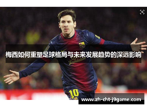 梅西如何重塑足球格局与未来发展趋势的深远影响 梅西如何重塑足球格局与未来发展趋势的深远影响