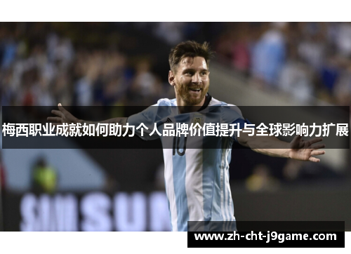 梅西职业成就如何助力个人品牌价值提升与全球影响力扩展