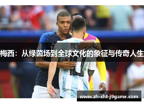 梅西:从绿茵场到全球文化的象征与传奇人生 梅西:从绿茵场到全球文化的象征与传奇人生