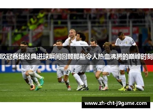 欧冠赛场经典进球瞬间回顾那些令人热血沸腾的巅峰时刻