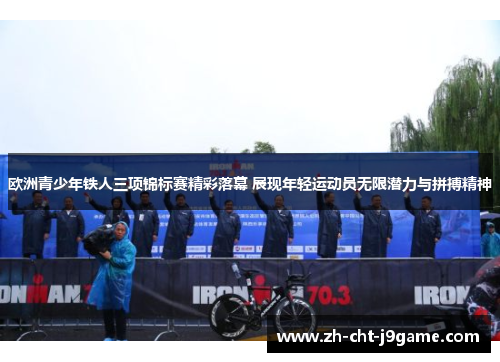 欧洲青少年铁人三项锦标赛精彩落幕 展现年轻运动员无限潜力与拼搏精神 欧洲青少年铁人三项锦标赛精彩落幕 展现年轻运动员无限潜力与拼搏精神