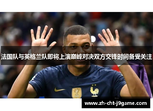 法国队与英格兰队即将上演巅峰对决双方交锋时间备受关注 法国队与英格兰队即将上演巅峰对决双方交锋时间备受关注