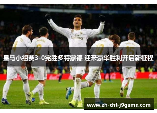 皇马小组赛3-0完胜多特蒙德 迎来豪华胜利开启新征程 皇马小组赛3-0完胜多特蒙德 迎来豪华胜利开启新征程