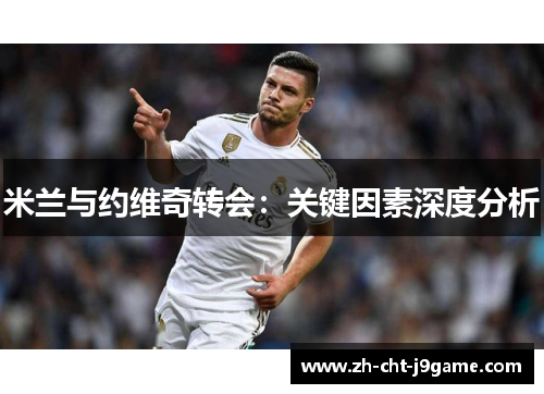 米兰与约维奇转会:关键因素深度分析 米兰与约维奇转会:关键因素深度分析