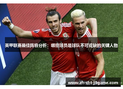 英甲联赛最佳阵容分析:哪些球员是球队不可或缺的关键人物 英甲联赛最佳阵容分析:哪些球员是球队不可或缺的关键人物
