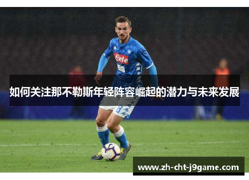 如何关注那不勒斯年轻阵容崛起的潜力与未来发展 如何关注那不勒斯年轻阵容崛起的潜力与未来发展