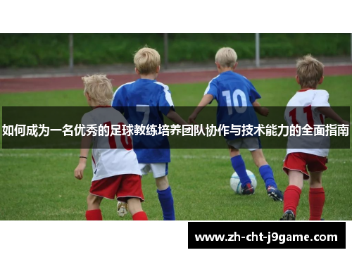 如何成为一名优秀的足球教练培养团队协作与技术能力的全面指南 如何成为一名优秀的足球教练培养团队协作与技术能力的全面指南