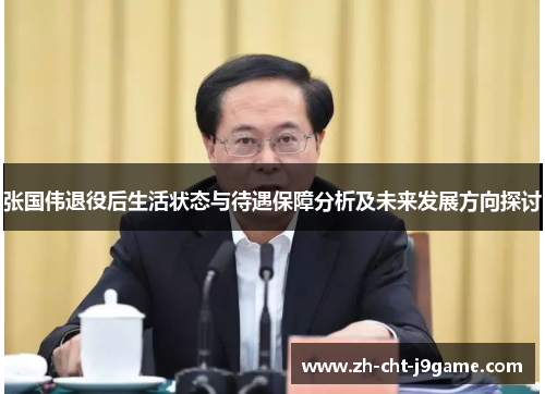 张国伟退役后生活状态与待遇保障分析及未来发展方向探讨 张国伟退役后生活状态与待遇保障分析及未来发展方向探讨