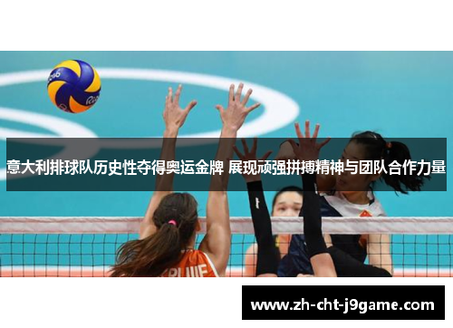 意大利排球队历史性夺得奥运金牌 展现顽强拼搏精神与团队合作力量 意大利排球队历史性夺得奥运金牌 展现顽强拼搏精神与团队合作力量