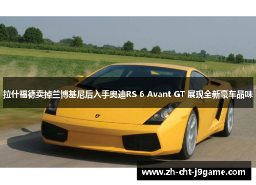 拉什福德卖掉兰博基尼后入手奥迪RS 6 Avant GT 展现全新豪车品味 拉什福德卖掉兰博基尼后入手奥迪RS 6 Avant GT 展现全新豪车品味