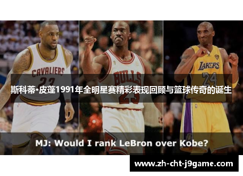 斯科蒂·皮蓬1991年全明星赛精彩表现回顾与篮球传奇的诞生