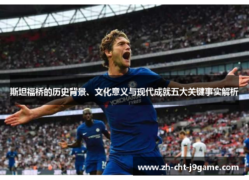 斯坦福桥的历史背景、文化意义与现代成就五大关键事实解析 斯坦福桥的历史背景、文化意义与现代成就五大关键事实解析