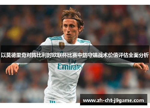 以莫德里奇对阵比利时欧联杯比赛中防守端战术价值评估全面分析 以莫德里奇对阵比利时欧联杯比赛中防守端战术价值评估全面分析