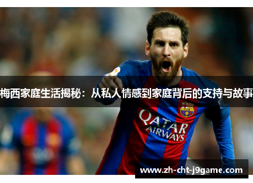 梅西家庭生活揭秘：从私人情感到家庭背后的支持与故事