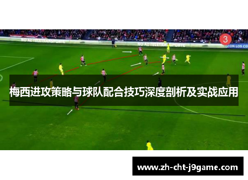 梅西进攻策略与球队配合技巧深度剖析及实战应用