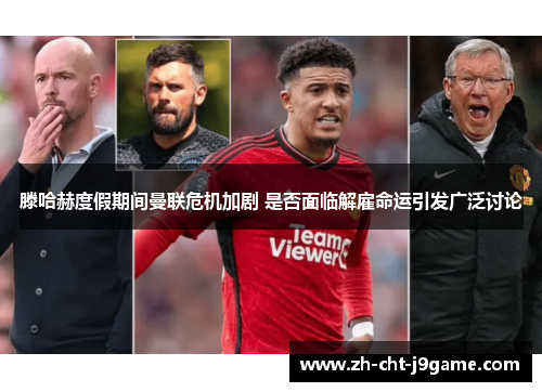 滕哈赫度假期间曼联危机加剧 是否面临解雇命运引发广泛讨论