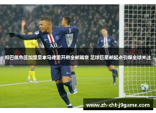 姆巴佩免签加盟皇家马德里开启全新篇章 足球巨星新起点引爆全球关注