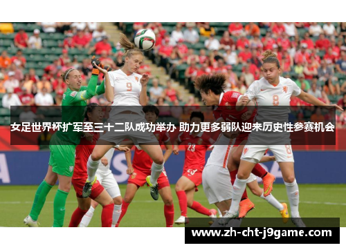 女足世界杯扩军至三十二队成功举办 助力更多弱队迎来历史性参赛机会