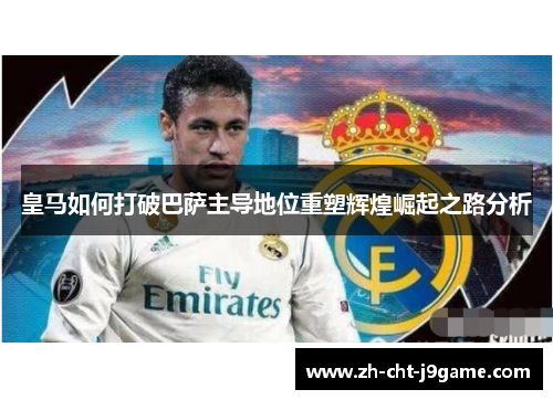 皇马如何打破巴萨主导地位重塑辉煌崛起之路分析