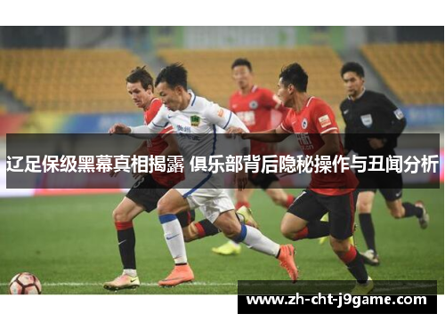 辽足保级黑幕真相揭露 俱乐部背后隐秘操作与丑闻分析 辽足保级黑幕真相揭露 俱乐部背后隐秘操作与丑闻分析